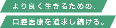 より良く生きるための、口腔医療を追求し続ける。