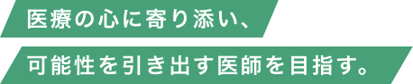 医療の心に寄り添い、可能性を引き出す医師を目指す。